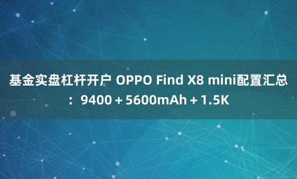 基金实盘杠杆开户 OPPO Find X8 mini配置汇总：9400＋5600mAh＋1.5K