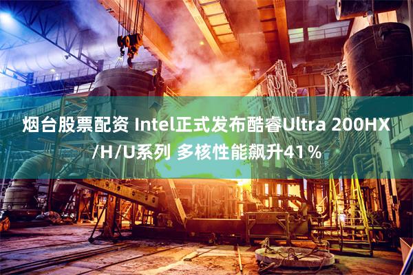 烟台股票配资 Intel正式发布酷睿Ultra 200HX/H/U系列 多核性能飙升41％