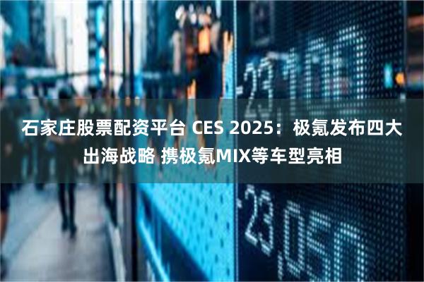 石家庄股票配资平台 CES 2025：极氪发布四大出海战略 携极氪MIX等车型亮相