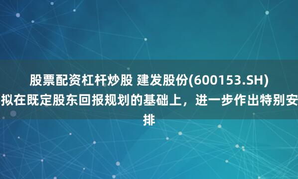 股票配资杠杆炒股 建发股份(600153.SH)：拟在既定股东回报规划的基础上，进一步作出特别安排