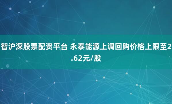 智沪深股票配资平台 永泰能源上调回购价格上限至2.62元/股