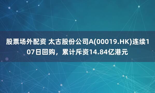 股票场外配资 太古股份公司A(00019.HK)连续107日回购，累计斥资14.84亿港元