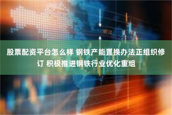 股票配资平台怎么样 钢铁产能置换办法正组织修订 积极推进钢铁行业优化重组