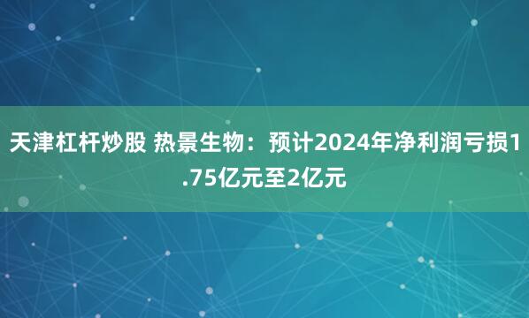 天津杠杆炒股 热景生物：预计2024年净利润亏损1.75亿元至2亿元