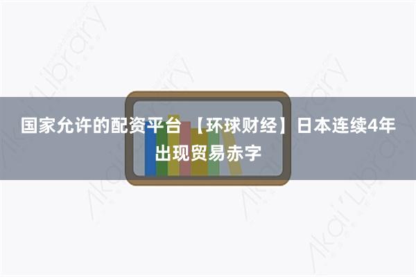 国家允许的配资平台 【环球财经】日本连续4年出现贸易赤字