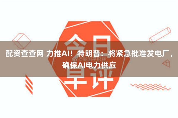 配资查查网 力推AI！特朗普：将紧急批准发电厂，确保AI电力供应