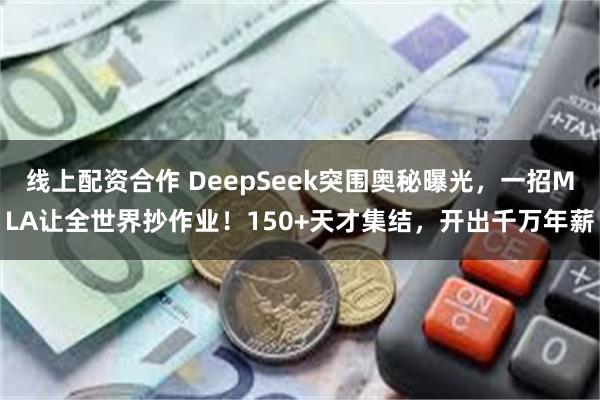 线上配资合作 DeepSeek突围奥秘曝光，一招MLA让全世界抄作业！150+天才集结，开出千万年薪