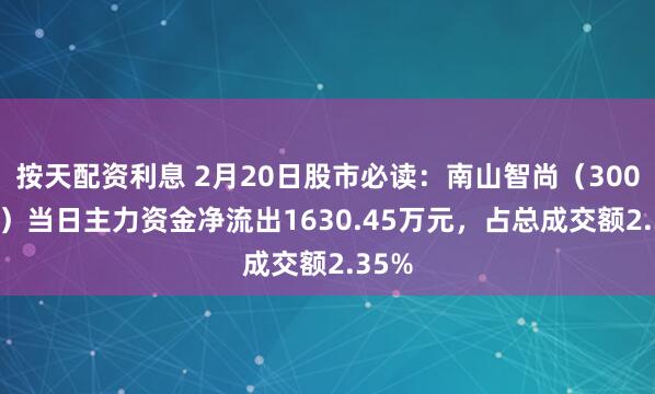 按天配资利息 2月20日股市必读：南山智尚（300918）当日主力资金净流出1630.45万元，占总成交额2.35%