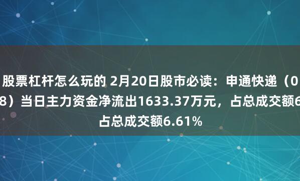 股票杠杆怎么玩的 2月20日股市必读：申通快递（002468）当日主力资金净流出1633.37万元，占总成交额6.61%