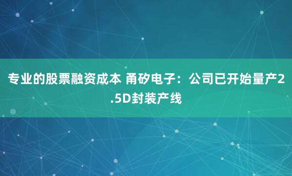 专业的股票融资成本 甬矽电子：公司已开始量产2.5D封装产线