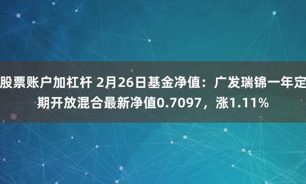 股票账户加杠杆 2月26日基金净值：广发瑞锦一年定期开放混合最新净值0.7097，涨1.11%