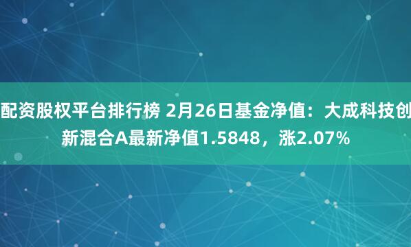 配资股权平台排行榜 2月26日基金净值：大成科技创新混合A最新净值1.5848，涨2.07%