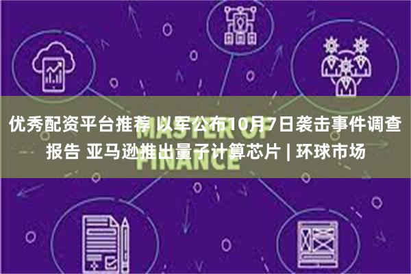 优秀配资平台推荐 以军公布10月7日袭击事件调查报告 亚马逊推出量子计算芯片 | 环球市场