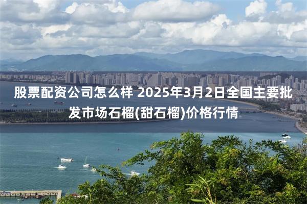 股票配资公司怎么样 2025年3月2日全国主要批发市场石榴(甜石榴)价格行情