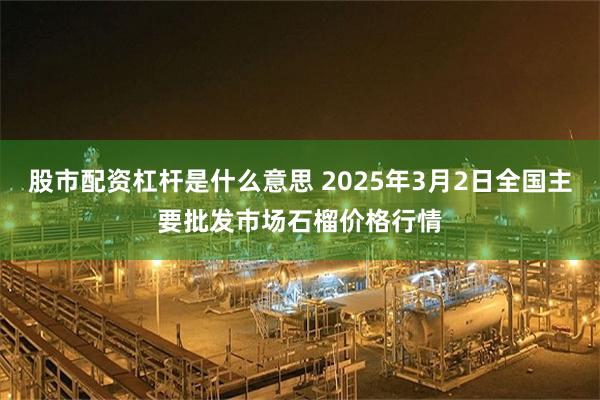 股市配资杠杆是什么意思 2025年3月2日全国主要批发市场石榴价格行情