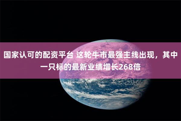 国家认可的配资平台 这轮牛市最强主线出现，其中一只标的最新业绩增长268倍