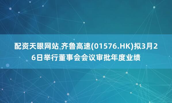 配资天眼网站 齐鲁高速(01576.HK)拟3月26日举行董事会会议审批年度业绩