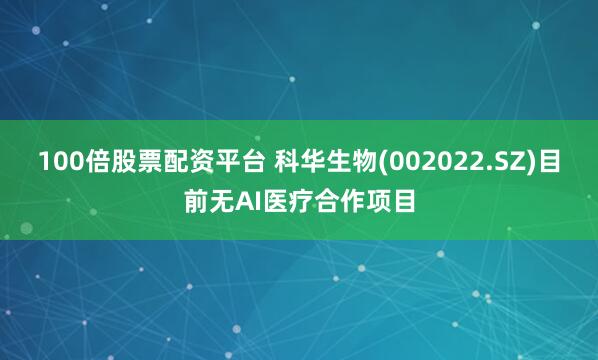 100倍股票配资平台 科华生物(002022.SZ)目前无AI医疗合作项目