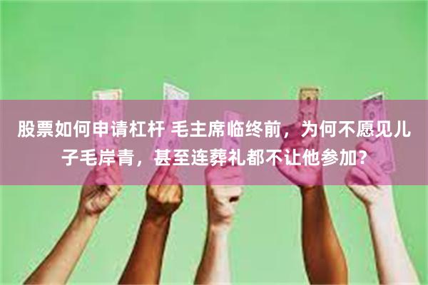 股票如何申请杠杆 毛主席临终前，为何不愿见儿子毛岸青，甚至连葬礼都不让他参加？