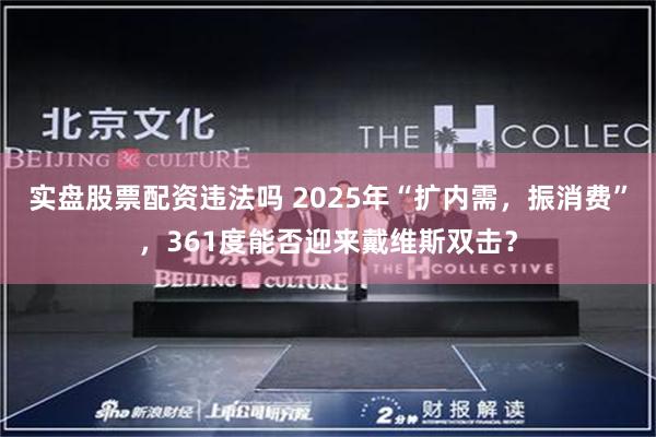 实盘股票配资违法吗 2025年“扩内需，振消费”，361度能否迎来戴维斯双击？