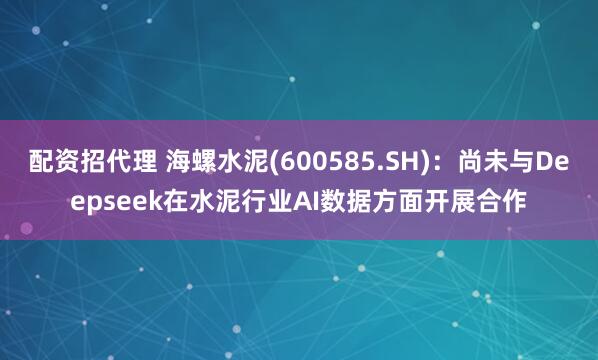 配资招代理 海螺水泥(600585.SH)：尚未与Deepseek在水泥行业AI数据方面开展合作