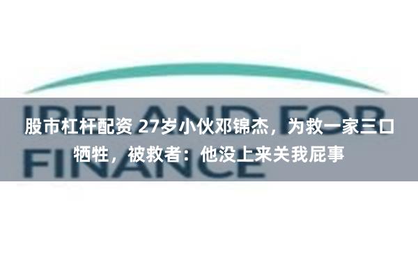 股市杠杆配资 27岁小伙邓锦杰，为救一家三口牺牲，被救者：他没上来关我屁事