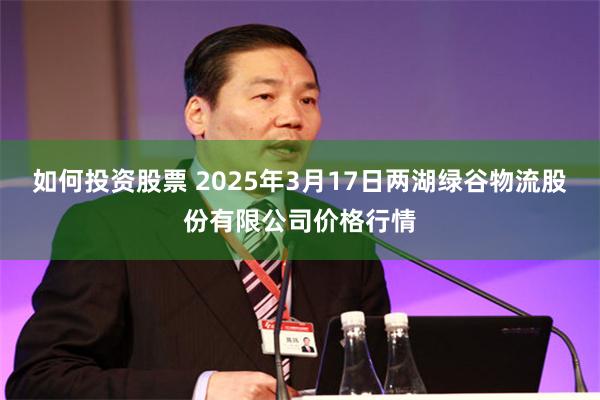 如何投资股票 2025年3月17日两湖绿谷物流股份有限公司价格行情